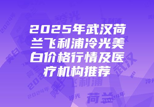 2025年武汉荷兰飞利浦冷光美白价格行情及医疗机构推荐