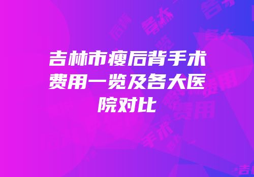 吉林市瘦后背手术费用一览及各大医院对比