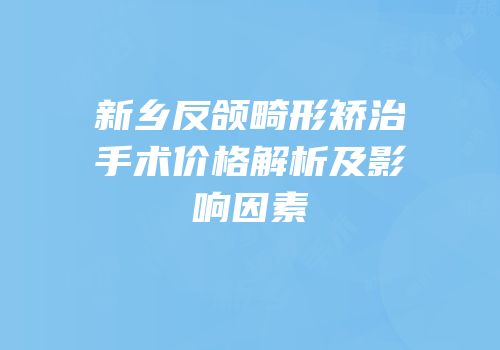 新乡反颌畸形矫治手术价格解析及影响因素