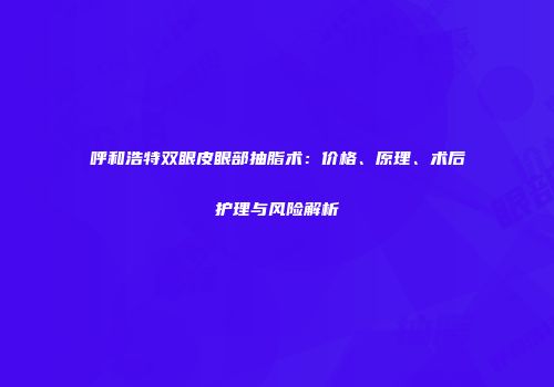 呼和浩特双眼皮眼部抽脂术：价格、原理、术后护理与风险解析