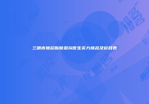 三明市玻尿酸除泪沟医生实力排名及价目表