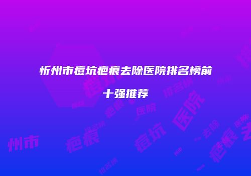 忻州市痘坑疤痕去除医院排名榜前十强推荐