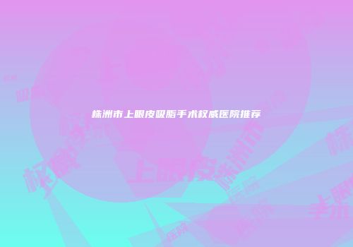 株洲市上眼皮吸脂手术权威医院推荐