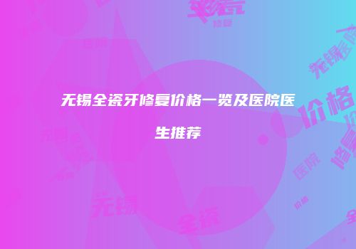 无锡全瓷牙修复价格一览及医院医生推荐