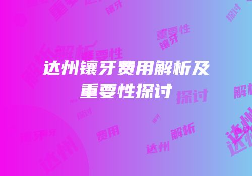 达州镶牙费用解析及重要性探讨