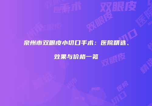 泉州市双眼皮小切口手术：医院精选、效果与价格一览