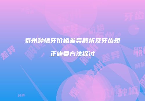 泰州种植牙价格差异解析及牙齿矫正修复方法探讨