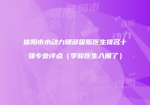 信阳市水动力腿部吸脂医生排名十强专业评点（李骏医生入围了）