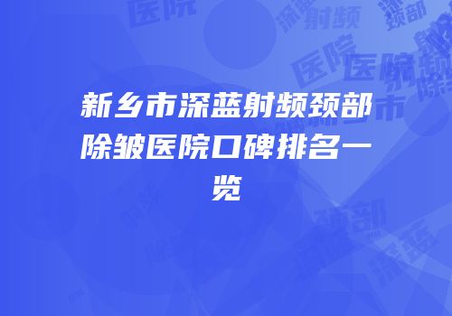 新乡市深蓝射频颈部除皱医院口碑排名一览