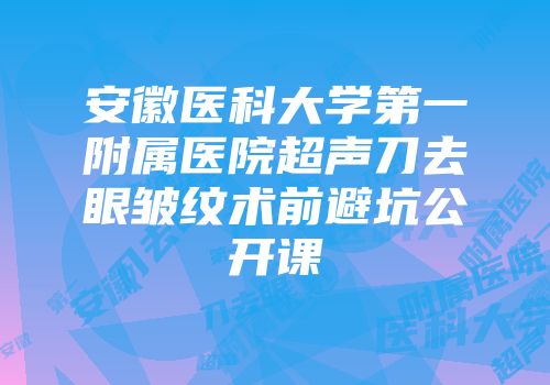 安徽医科大学第一附属医院超声刀去眼皱纹术前避坑公开课