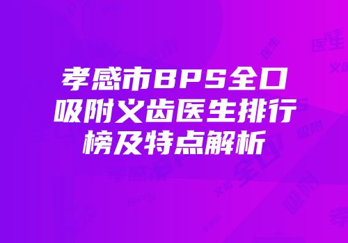 孝感市BPS全口吸附义齿医生排行榜及特点解析
