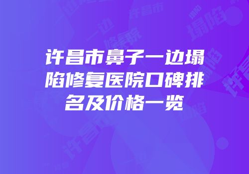 许昌市鼻子一边塌陷修复医院口碑排名及价格一览