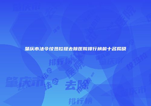肇庆市法令纹热拉提去除医院排行榜前十名揭晓