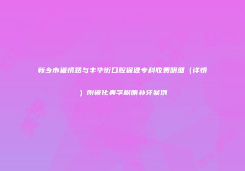 新乡市道情路与丰华街口腔保健专科收费明细（详情）附瓷化美学树脂补牙案例