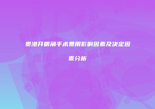 贵港开眼角手术费用影响因素及决定因素分析