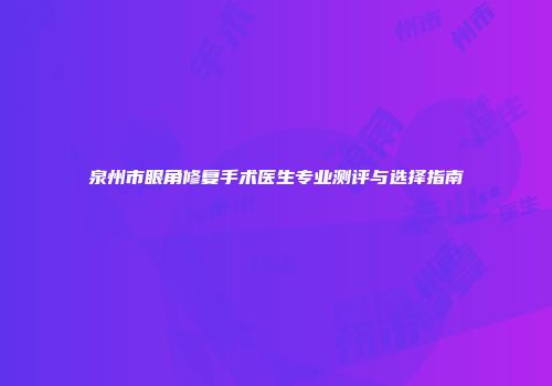 泉州市眼角修复手术医生专业测评与选择指南