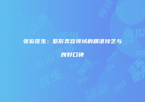 张俊医生：整形美容领域的精湛技艺与良好口碑