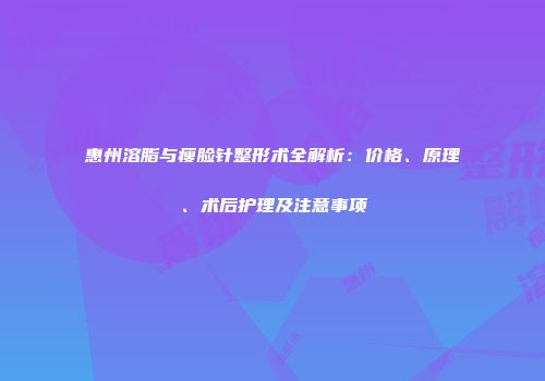 惠州溶脂与瘦脸针整形术全解析：价格、原理、术后护理及注意事项