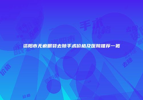 资阳市无痕眼袋去除手术价格及医院推荐一览