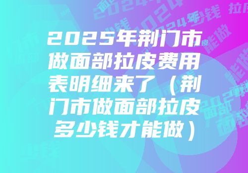 2025年荆门市做面部拉皮费用表明细来了（荆门市做面部拉皮多少钱才能做）