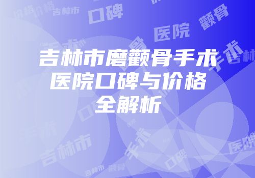 吉林市磨颧骨手术医院口碑与价格全解析