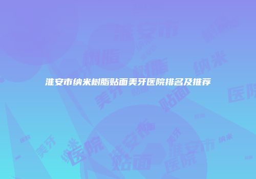淮安市纳米树脂贴面美牙医院排名及推荐