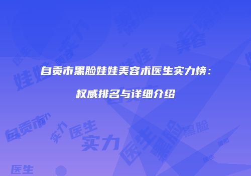 自贡市黑脸娃娃美容术医生实力榜：权威排名与详细介绍