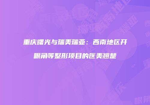 重庆曙光与瑞美瑞亚：西南地区开眼角等整形项目的医美翘楚