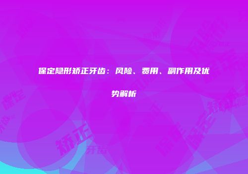 保定隐形矫正牙齿：风险、费用、副作用及优势解析