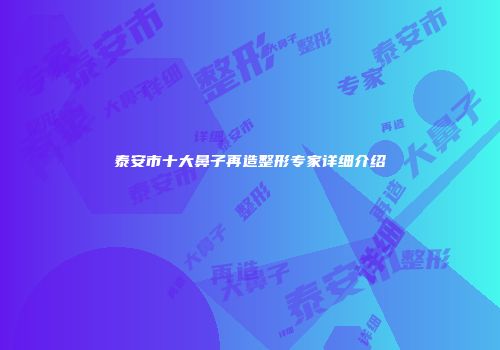泰安市十大鼻子再造整形专家详细介绍