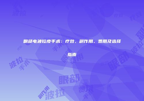 眼部电波拉皮手术：疗效、副作用、费用及选择指南