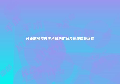 长春面部提升手术价格汇总及优质医院推荐