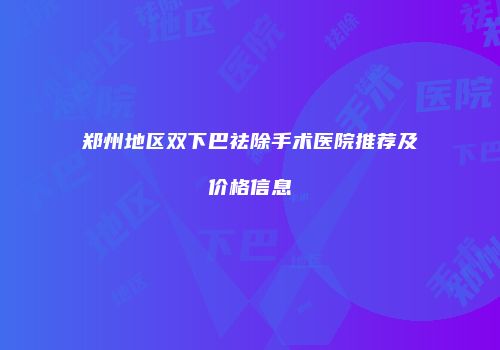 郑州地区双下巴祛除手术医院推荐及价格信息