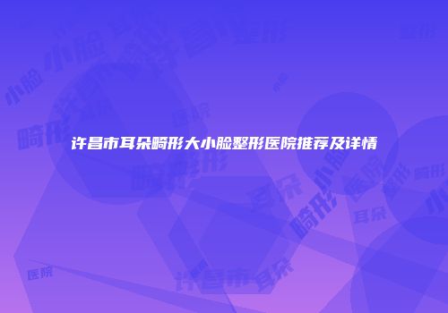 许昌市耳朵畸形大小脸整形医院推荐及详情