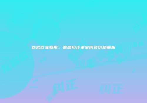 龙岩欧菲整形：歪鼻纠正术案例及价格解析