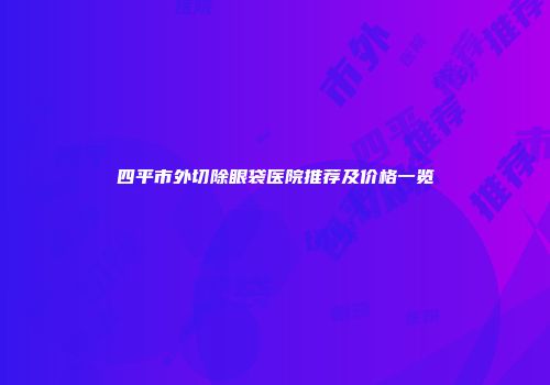四平市外切除眼袋医院推荐及价格一览