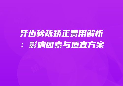 牙齿稀疏矫正费用解析：影响因素与适宜方案