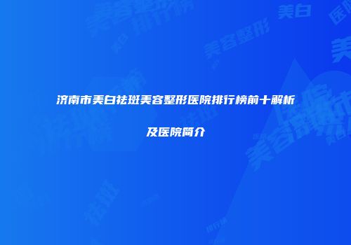 济南市美白祛斑美容整形医院排行榜前十解析及医院简介
