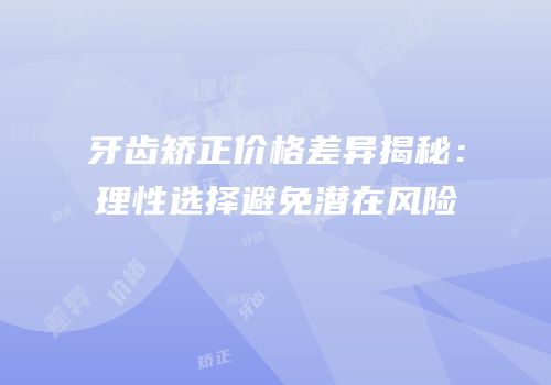 牙齿矫正价格差异揭秘：理性选择避免潜在风险
