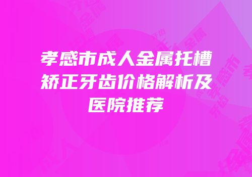 孝感市成人金属托槽矫正牙齿价格解析及医院推荐