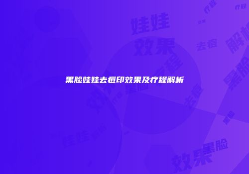 黑脸娃娃去痘印效果及疗程解析