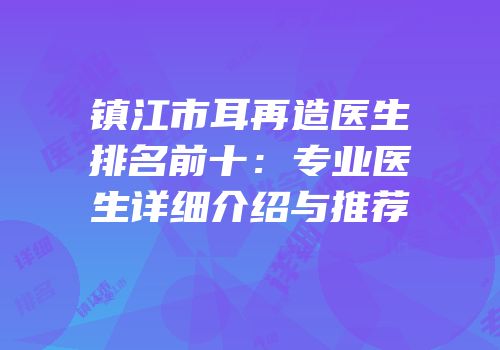 镇江市耳再造医生排名前十：专业医生详细介绍与推荐