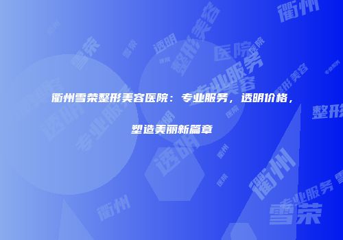 衢州雪荣整形美容医院：专业服务，透明价格，塑造美丽新篇章