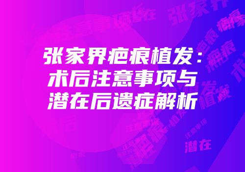 张家界疤痕植发：术后注意事项与潜在后遗症解析