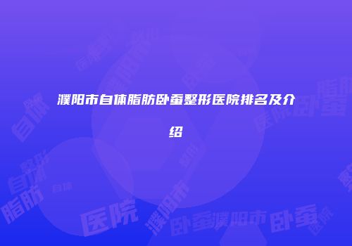 濮阳市自体脂肪卧蚕整形医院排名及介绍