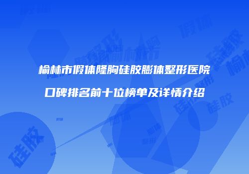 榆林市假体隆胸硅胶膨体整形医院口碑排名前十位榜单及详情介绍