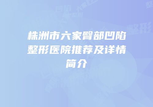 株洲市六家臀部凹陷整形医院推荐及详情简介
