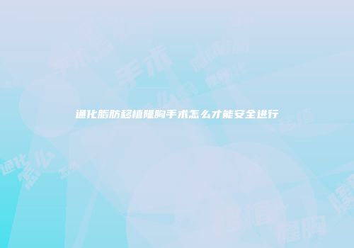 通化脂肪移植隆胸手术怎么才能安全进行