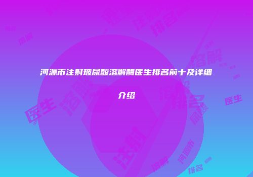 河源市注射玻尿酸溶解酶医生排名前十及详细介绍