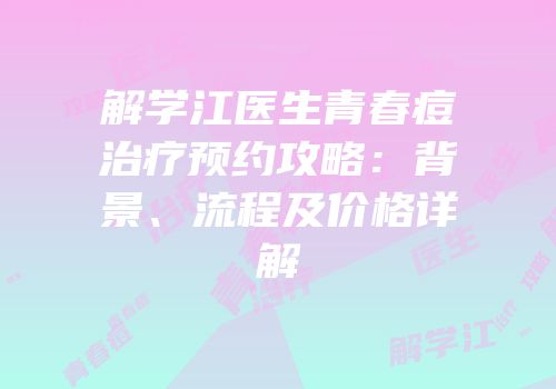 解学江医生青春痘治疗预约攻略：背景、流程及价格详解
